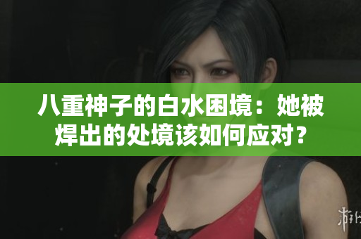 八重神子的白水困境：她被焊出的处境该如何应对？