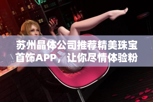 苏州晶体公司推荐精美珠宝首饰APP，让你尽情体验粉色魅力