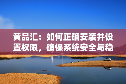 黄品汇：如何正确安装并设置权限，确保系统安全与稳定