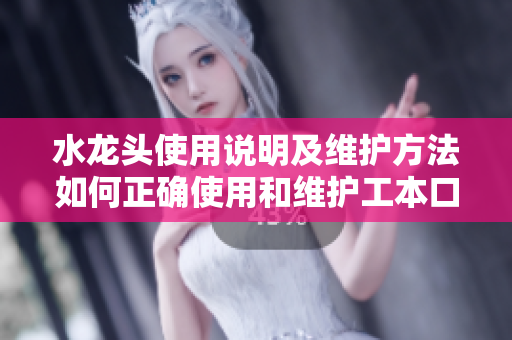 水龙头使用说明及维护方法如何正确使用和维护工本口子库水龙头