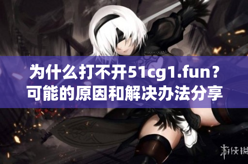 为什么打不开51cg1.fun？可能的原因和解决办法分享