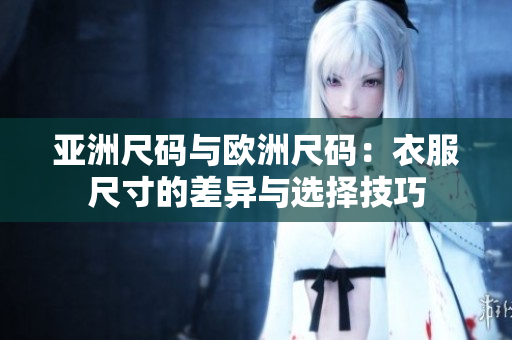 亚洲尺码与欧洲尺码：衣服尺寸的差异与选择技巧