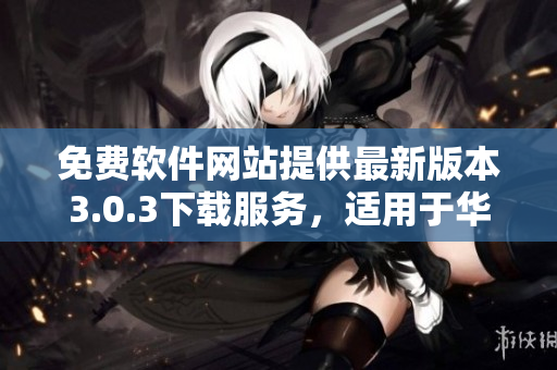 免费软件网站提供最新版本3.0.3下载服务，适用于华为设备