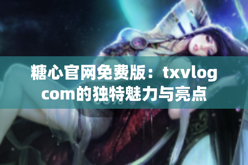 糖心官网免费版：txvlogcom的独特魅力与亮点