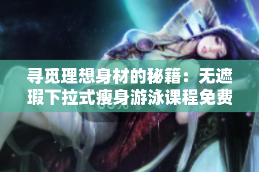 寻觅理想身材的秘籍：无遮瑕下拉式瘦身游泳课程免费体验