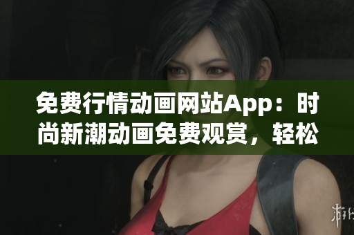 免费行情动画网站App：时尚新潮动画免费观赏，轻松畅享最新行情动态
