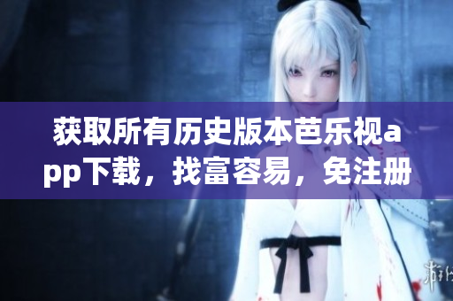 获取所有历史版本芭乐视app下载，找富容易，免注册免费，快速兼容最新系统