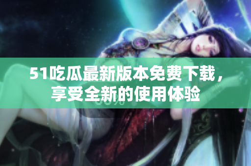51吃瓜最新版本免费下载，享受全新的使用体验