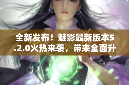 全新发布！魅影最新版本5.2.0火热来袭，带来全面升级体验