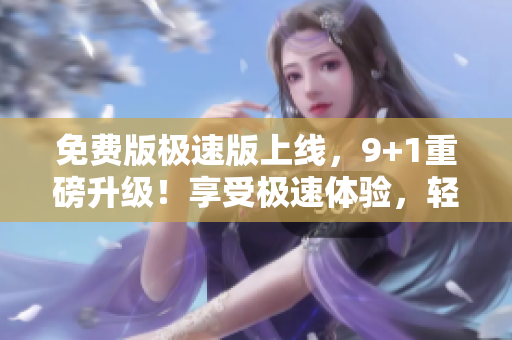 免费版极速版上线，9+1重磅升级！享受极速体验，轻松畅读精彩内容
