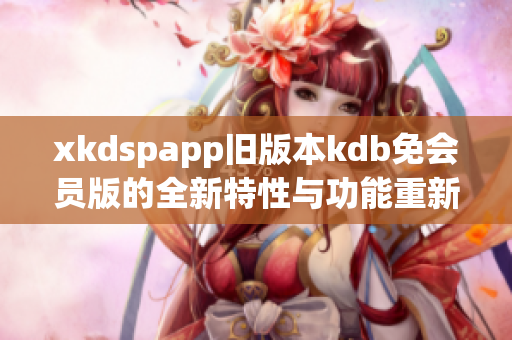 xkdspapp旧版本kdb免会员版的全新特性与功能重新发布
