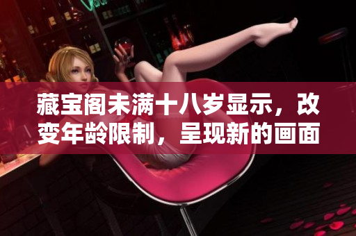 藏宝阁未满十八岁显示，改变年龄限制，呈现新的画面