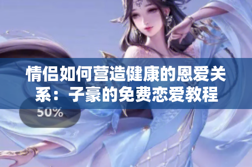 情侣如何营造健康的恩爱关系：子豪的免费恋爱教程