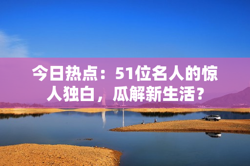 今日热点：51位名人的惊人独白，瓜解新生活？