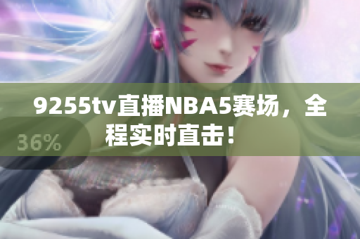 9255tv直播NBA5赛场，全程实时直击！ 