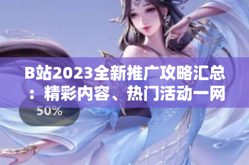 B站2023全新推广攻略汇总：精彩内容、热门活动一网打尽！