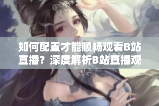 如何配置才能顺畅观看B站直播？深度解析B站直播观看需求及推荐配置!