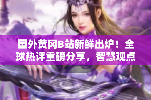 国外黄冈B站新鲜出炉！全球热评重磅分享，智慧观点引领潮流