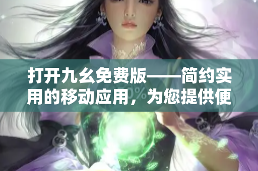 打开九幺免费版——简约实用的移动应用，为您提供便捷使用的新选择