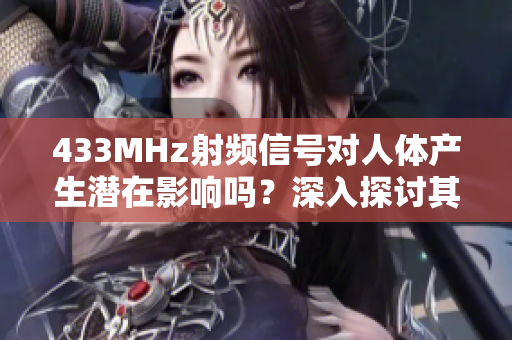 433MHz射频信号对人体产生潜在影响吗？深入探讨其可能影响及预防措施