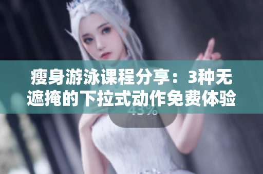 瘦身游泳课程分享：3种无遮掩的下拉式动作免费体验
