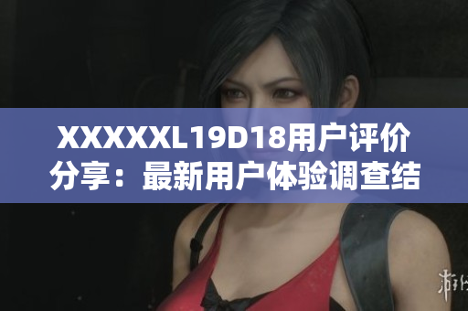 XXXXXL19D18用户评价分享：最新用户体验调查结果揭秘
