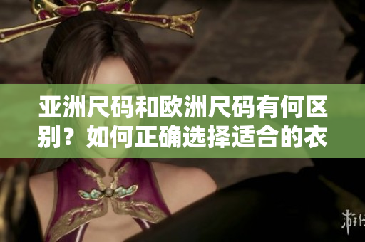 亚洲尺码和欧洲尺码有何区别？如何正确选择适合的衣服尺码？