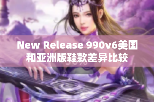 New Release 990v6美国和亚洲版鞋款差异比较