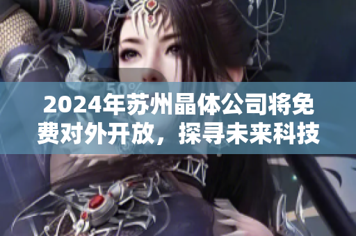 2024年苏州晶体公司将免费对外开放，探寻未来科技新趋势
