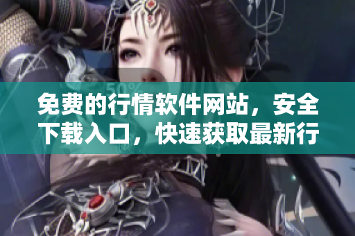 免费的行情软件网站，安全下载入口，快速获取最新行情数据