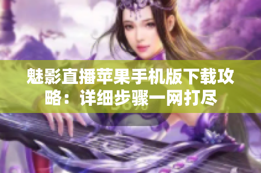 魅影直播苹果手机版下载攻略：详细步骤一网打尽