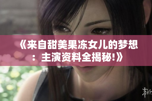 《来自甜美果冻女儿的梦想：主演资料全揭秘!》