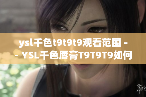 ysl千色t9t9t9观看范围 -- YSL千色唇膏T9T9T9如何选择？适合哪些场合？