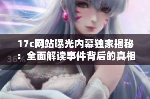 17c网站曝光内幕独家揭秘：全面解读事件背后的真相