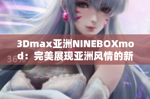 3Dmax亚洲NINEBOXmod：完美展现亚洲风情的新尝试