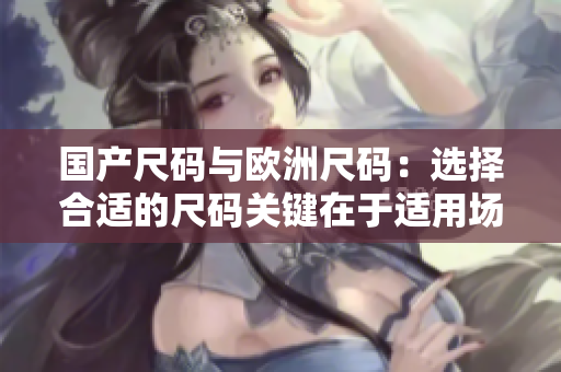 国产尺码与欧洲尺码：选择合适的尺码关键在于适用场景