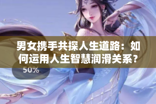 男女携手共探人生道路：如何运用人生智慧润滑关系？