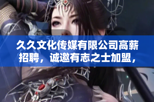 久久文化传媒有限公司高薪招聘，诚邀有志之士加盟，共铸美好未来