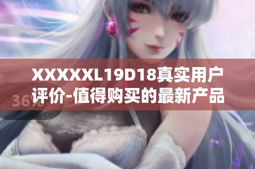 XXXXXL19D18真实用户评价-值得购买的最新产品
