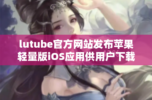 lutube官方网站发布苹果轻量版iOS应用供用户下载