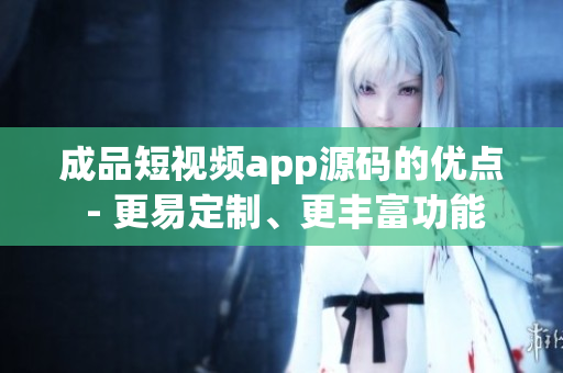 成品短视频app源码的优点 - 更易定制、更丰富功能