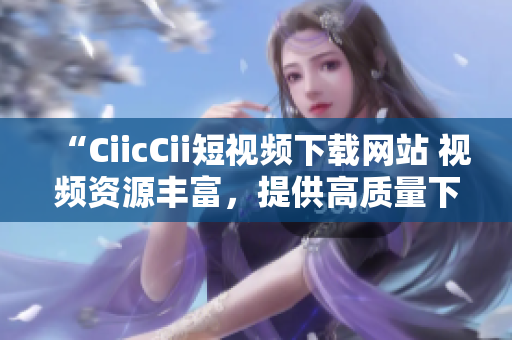 “CiicCii短视频下载网站 视频资源丰富，提供高质量下载服务”
