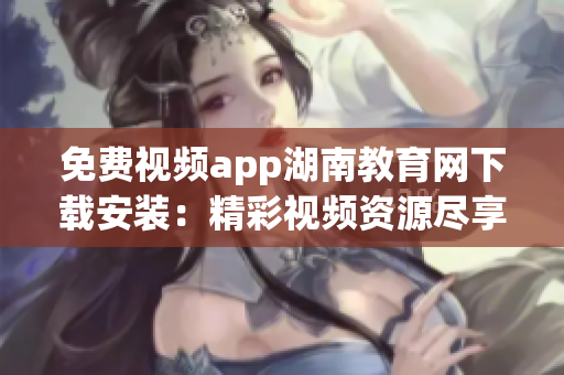 免费视频app湖南教育网下载安装：精彩视频资源尽享    