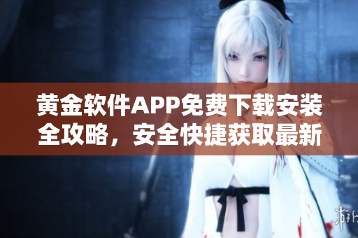 黄金软件APP免费下载安装全攻略，安全快捷获取最新版，详细步骤一网打尽
