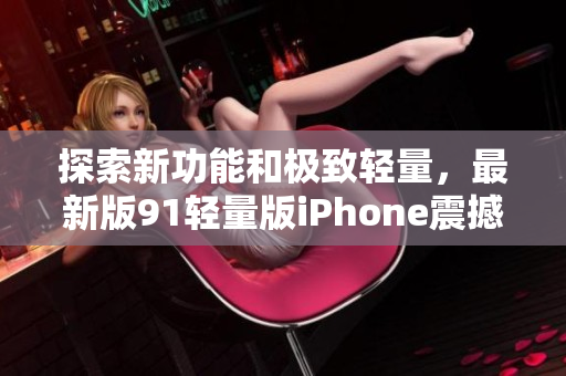 探索新功能和极致轻量，最新版91轻量版iPhone震撼登场
