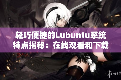 轻巧便捷的Lubuntu系统特点揭秘：在线观看和下载i的全面解析