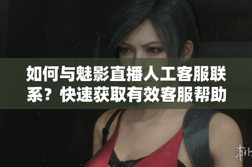 如何与魅影直播人工客服联系？快速获取有效客服帮助