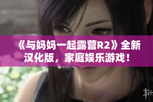 《与妈妈一起露营R2》全新汉化版，家庭娱乐游戏！
