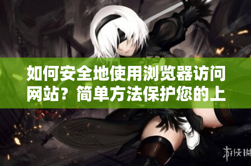 如何安全地使用浏览器访问网站？简单方法保护您的上网安全