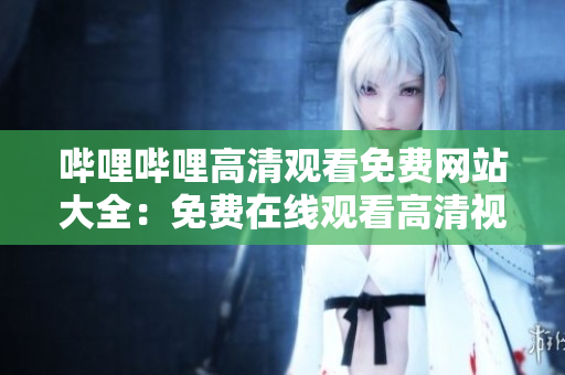 哔哩哔哩高清观看免费网站大全：免费在线观看高清视频资源推荐